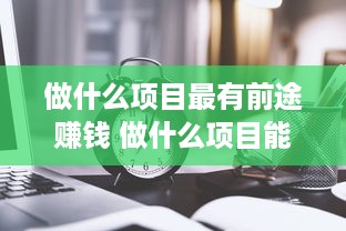 做什么项目最有前途赚钱 做什么项目能做好