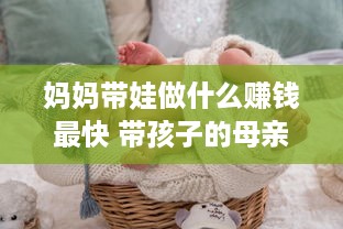 妈妈带娃做什么赚钱最快 带孩子的母亲做点什么生意好