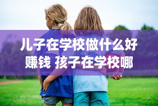 儿子在学校做什么好赚钱 孩子在学校哪方面做的比较好