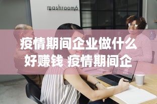 疫情期间企业做什么好赚钱 疫情期间企业要怎样经营和发展