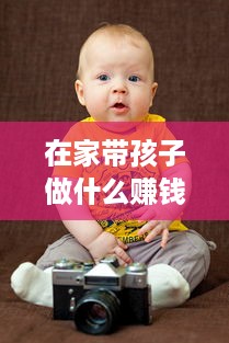 在家带孩子做什么赚钱呢 在家带孩子适合做点什么工作