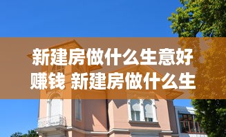 新建房做什么生意好赚钱 新建房做什么生意好赚钱快