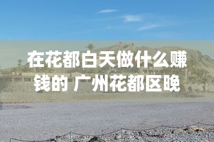 在花都白天做什么赚钱的 广州花都区晚上有什么好玩的地方