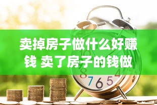 卖掉房子做什么好赚钱 卖了房子的钱做什么投资