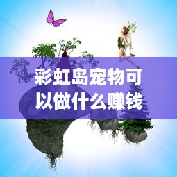 彩虹岛宠物可以做什么赚钱 彩虹岛宠物可以做什么赚钱游戏