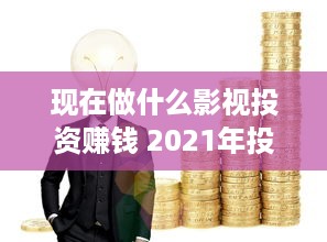 现在做什么影视投资赚钱 2021年投资影视合适吗