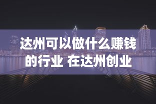 达州可以做什么赚钱的行业 在达州创业什么比较好