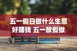 五一假日做什么生意好赚钱 五一放假做什么