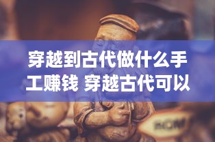 穿越到古代做什么手工赚钱 穿越古代可以做什么