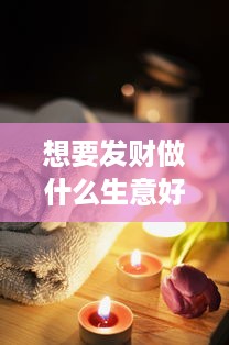 想要发财做什么生意好赚钱 想发大财干什么好