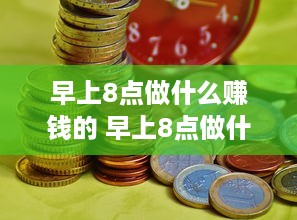 早上8点做什么赚钱的 早上8点做什么赚钱的兼职