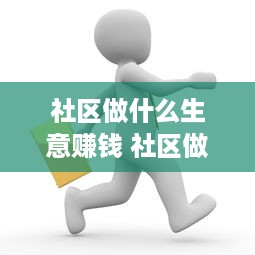 社区做什么生意赚钱 社区做什么生意赚钱最快