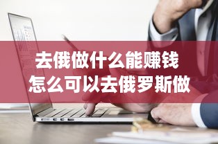 去俄做什么能赚钱 怎么可以去俄罗斯做生意