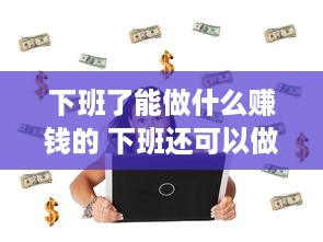 下班了能做什么赚钱的 下班还可以做什么赚钱