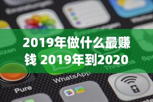 2019年做什么最赚钱 2019年到2020做什么生意最赚钱