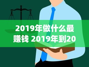 2019年做什么最赚钱 2019年到2020做什么生意最赚钱