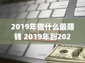 2019年做什么最赚钱 2019年到2020做什么生意最赚钱