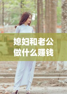 媳妇和老公做什么赚钱的 老婆和老公有什么