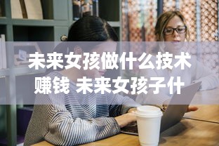 未来女孩做什么技术赚钱 未来女孩子什么职业吃香