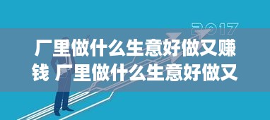 厂里做什么生意好做又赚钱 厂里做什么生意好做又赚钱呢