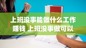 上班没事能做什么工作赚钱 上班没事做可以做点什么