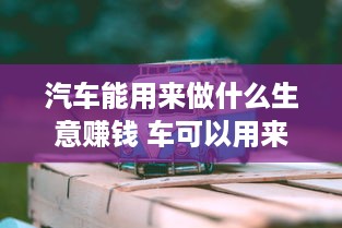 汽车能用来做什么生意赚钱 车可以用来做什么生意