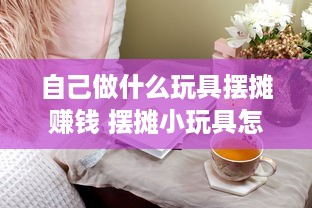 自己做什么玩具摆摊赚钱 摆摊小玩具怎么拿货源