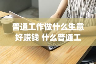 普通工作做什么生意好赚钱 什么普通工作挣钱多