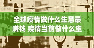 全球疫情做什么生意最赚钱 疫情当前做什么生意最赚钱