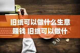 旧纸可以做什么生意赚钱 旧纸可以做什么生意赚钱呢