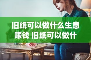 旧纸可以做什么生意赚钱 旧纸可以做什么生意赚钱呢