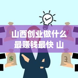 山西创业做什么最赚钱最快 山西什么行业赚钱