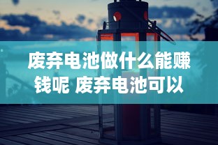 废弃电池做什么能赚钱呢 废弃电池可以用来做什么