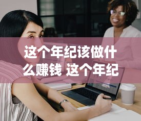 这个年纪该做什么赚钱 这个年纪应该做些什么