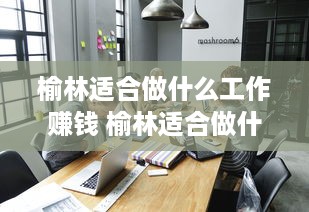 榆林适合做什么工作赚钱 榆林适合做什么工作赚钱多