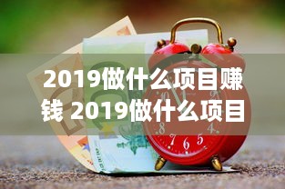 2019做什么项目赚钱 2019做什么项目赚钱最快