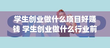 学生创业做什么项目好赚钱 学生创业做什么行业前景好