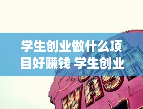 学生创业做什么项目好赚钱 学生创业做什么行业前景好