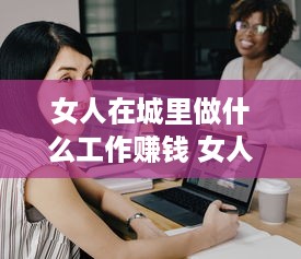 女人在城里做什么工作赚钱 女人在城里做什么工作赚钱快