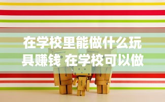 在学校里能做什么玩具赚钱 在学校可以做什么赚钱